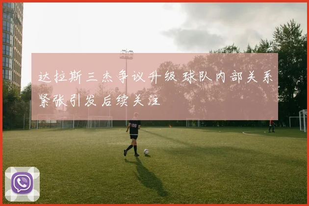 达拉斯三杰争议升级 球队内部关系紧张引发后续关注