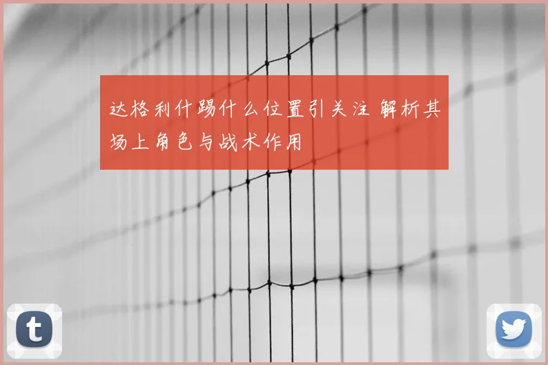 达格利什踢什么位置引关注 解析其场上角色与战术作用