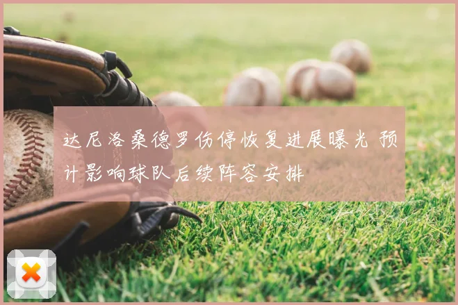 达尼洛桑德罗伤停恢复进展曝光 预计影响球队后续阵容安排