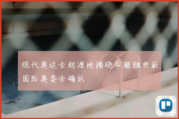 现代奥运会起源地揭晓希腊雅典获国际奥委会确认
