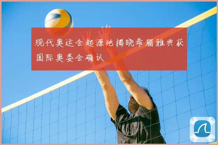 现代奥运会起源地揭晓希腊雅典获国际奥委会确认