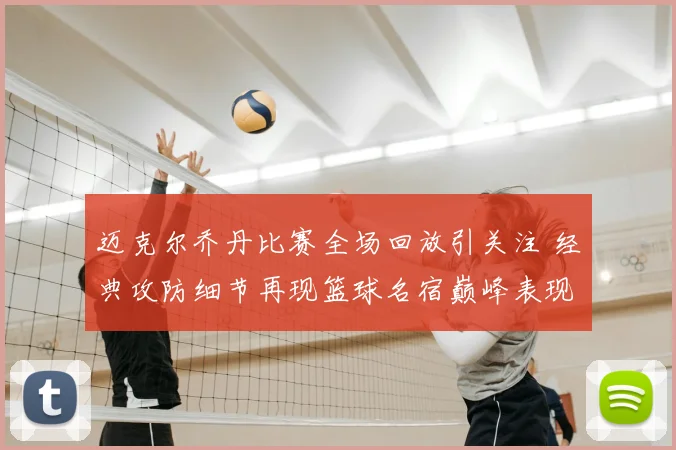 迈克尔乔丹比赛全场回放引关注 经典攻防细节再现篮球名宿巅峰表现